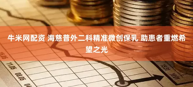 牛米网配资 海慈普外二科精准微创保乳 助患者重燃希望之光