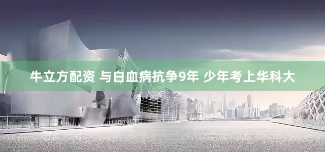 牛立方配资 与白血病抗争9年 少年考上华科大