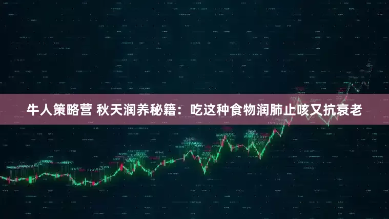 牛人策略营 秋天润养秘籍：吃这种食物润肺止咳又抗衰老