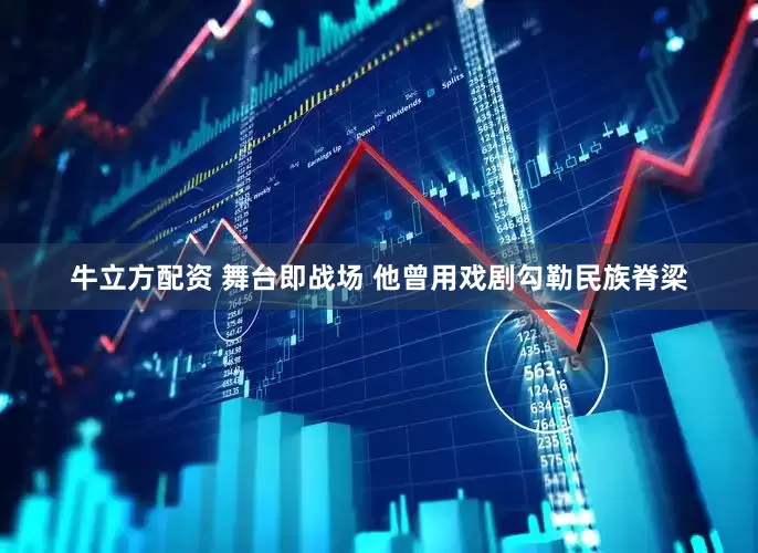 牛立方配资 舞台即战场 他曾用戏剧勾勒民族脊梁