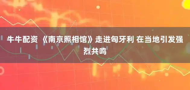 牛牛配资 《南京照相馆》走进匈牙利 在当地引发强烈共鸣