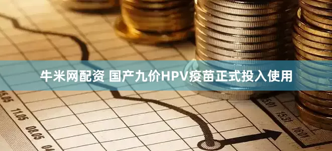 牛米网配资 国产九价HPV疫苗正式投入使用