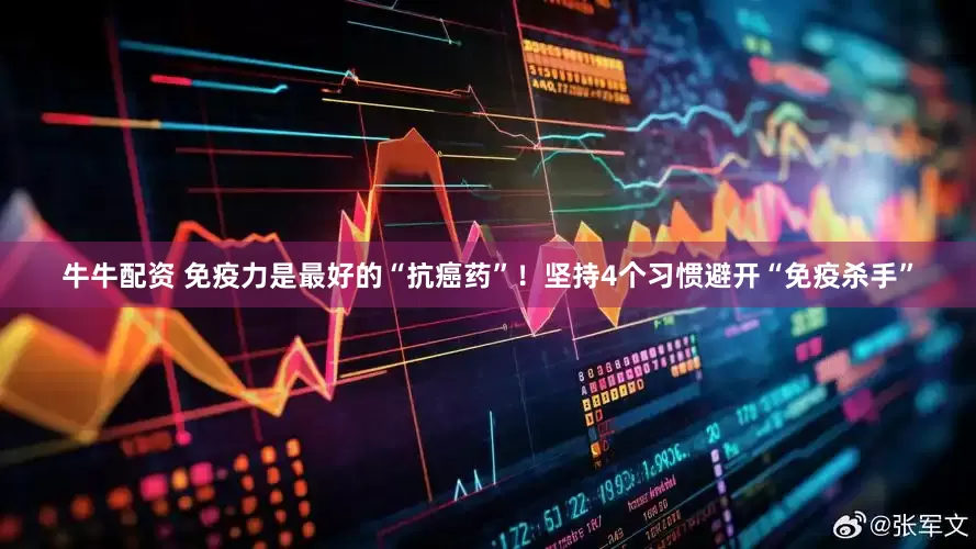 牛牛配资 免疫力是最好的“抗癌药”！坚持4个习惯避开“免疫杀手”