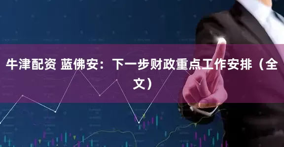 牛津配资 蓝佛安：下一步财政重点工作安排（全文）