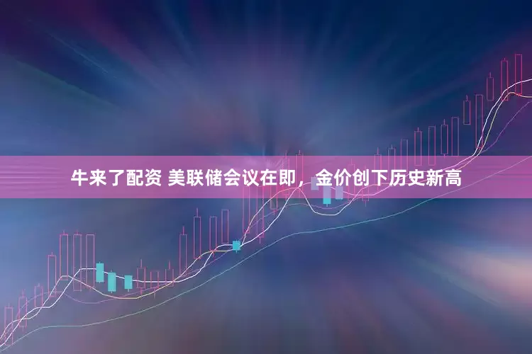 牛来了配资 美联储会议在即，金价创下历史新高