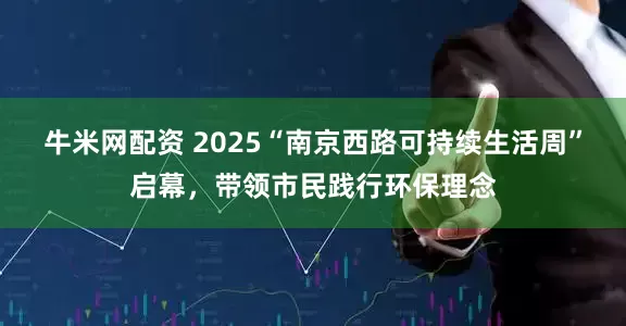 牛米网配资 2025“南京西路可持续生活周”启幕，带领市民践行环保理念