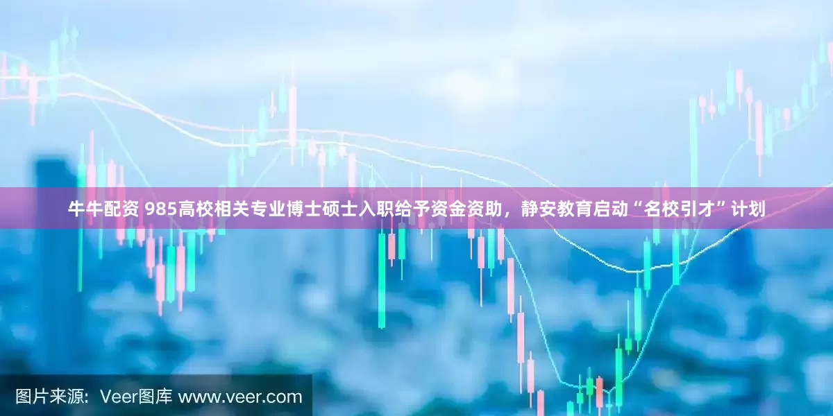 牛牛配资 985高校相关专业博士硕士入职给予资金资助，静安教育启动“名校引才”计划