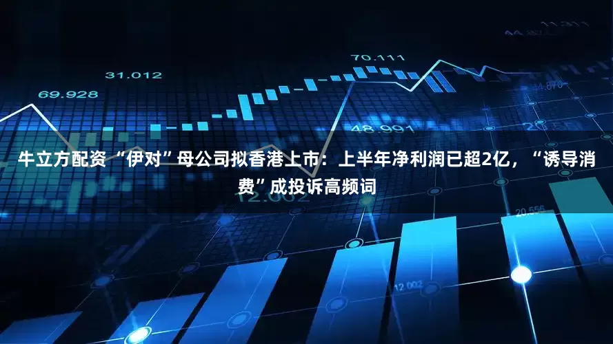 牛立方配资 “伊对”母公司拟香港上市：上半年净利润已超2亿，“诱导消费”成投诉高频词