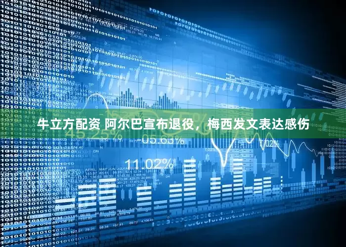 牛立方配资 阿尔巴宣布退役，梅西发文表达感伤