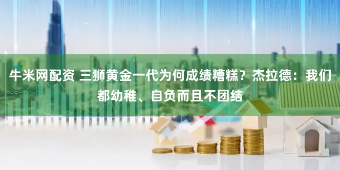牛米网配资 三狮黄金一代为何成绩糟糕？杰拉德：我们都幼稚、自负而且不团结
