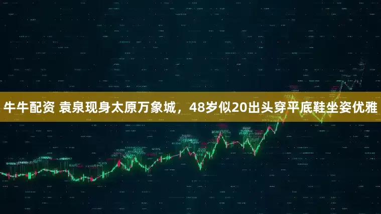 牛牛配资 袁泉现身太原万象城，48岁似20出头穿平底鞋坐姿优雅