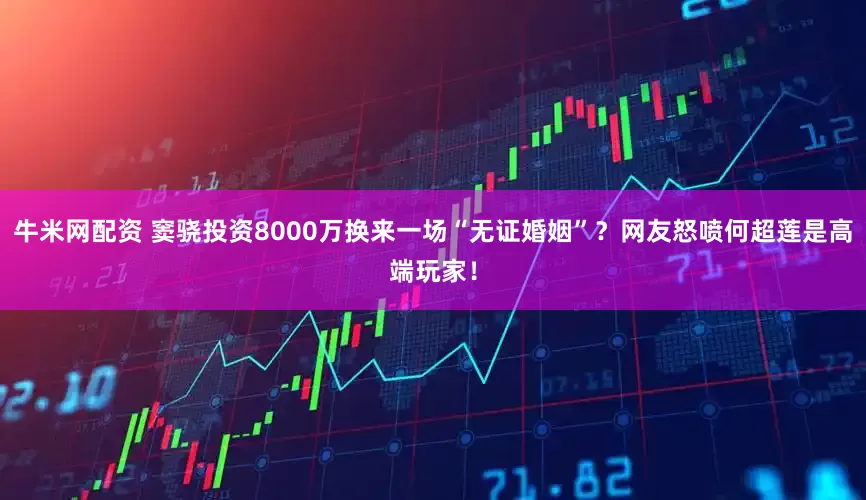 牛米网配资 窦骁投资8000万换来一场“无证婚姻”？网友怒喷何超莲是高端玩家！