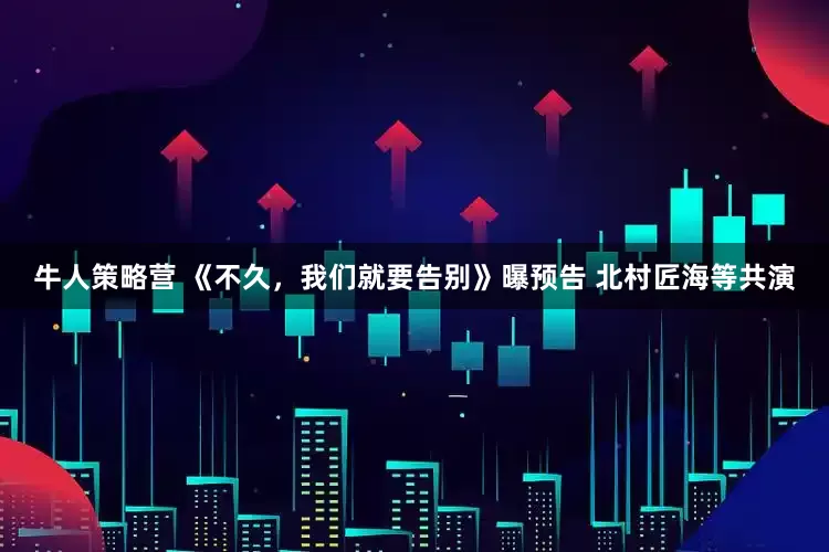 牛人策略营 《不久，我们就要告别》曝预告 北村匠海等共演
