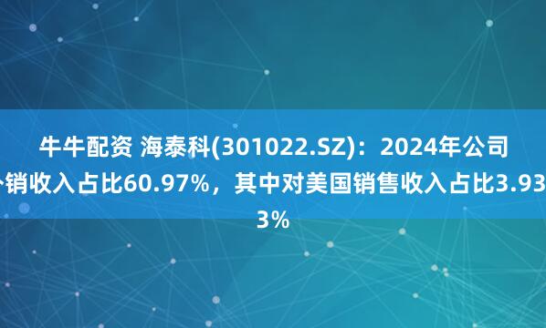 牛牛配资 海泰科(301022.SZ)：2024年公司外销收入占比60.97%，其中对美国销售收入占比3.93%