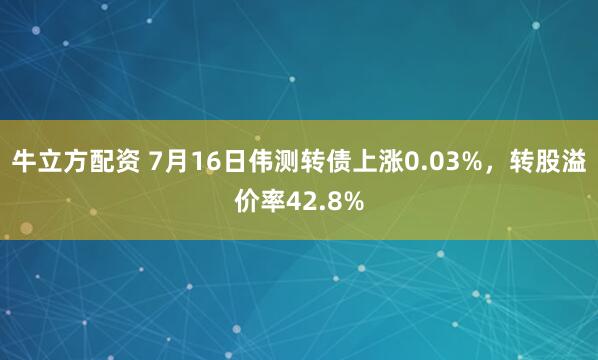 牛立方配资 7月16日伟测转债上涨0.03%，转股溢价率42.8%