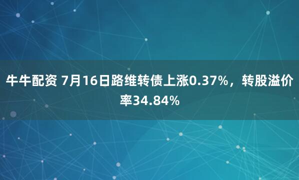 牛牛配资 7月16日路维转债上涨0.37%，转股溢价率34.84%