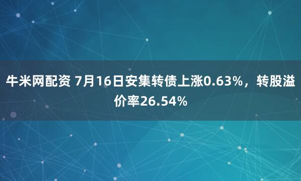 牛米网配资 7月16日安集转债上涨0.63%，转股溢价率26.54%
