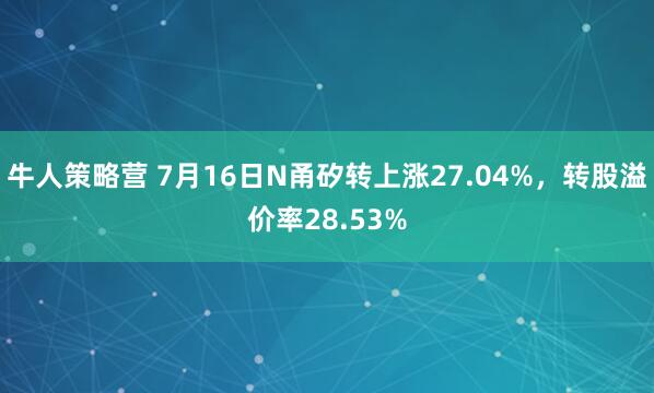 牛人策略营 7月16日N甬矽转上涨27.04%，转股溢价率28.53%