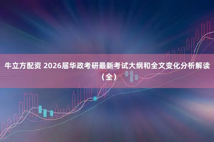 牛立方配资 2026届华政考研最新考试大纲和全文变化分析解读（全）