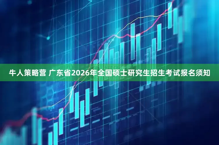 牛人策略营 广东省2026年全国硕士研究生招生考试报名须知