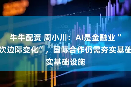 牛牛配资 周小川：AI是金融业“又一次边际变化”，国际合作仍需夯实基础设施