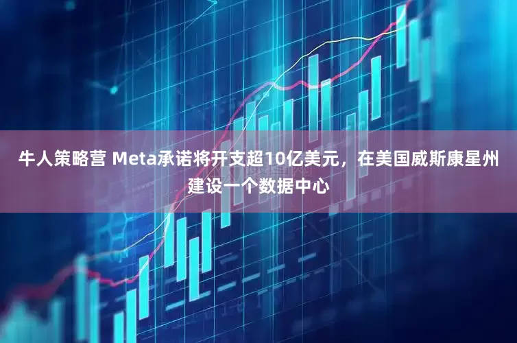 牛人策略营 Meta承诺将开支超10亿美元，在美国威斯康星州建设一个数据中心