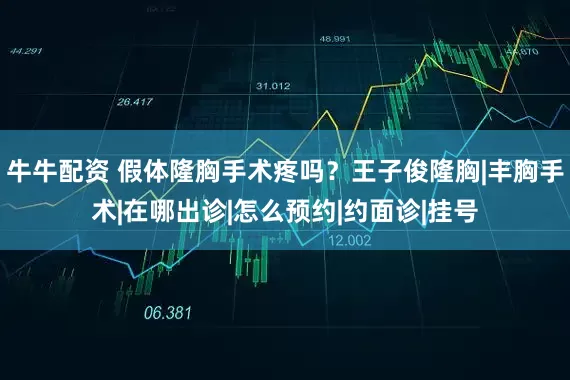 牛牛配资 假体隆胸手术疼吗?王子俊隆胸|丰胸手术|在哪出诊|怎么预约|约面诊|挂号