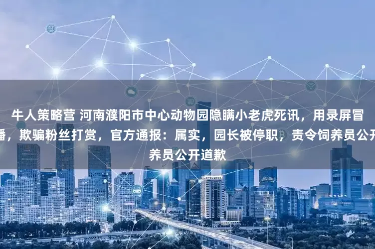 牛人策略营 河南濮阳市中心动物园隐瞒小老虎死讯，用录屏冒充直播，欺骗粉丝打赏，官方通报：属实，园长被停职，责令饲养员公开道歉