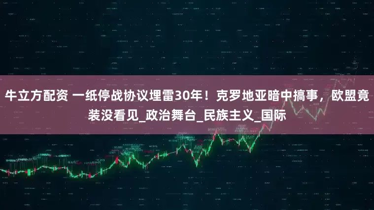 牛立方配资 一纸停战协议埋雷30年！克罗地亚暗中搞事，欧盟竟装没看见_政治舞台_民族主义_国际