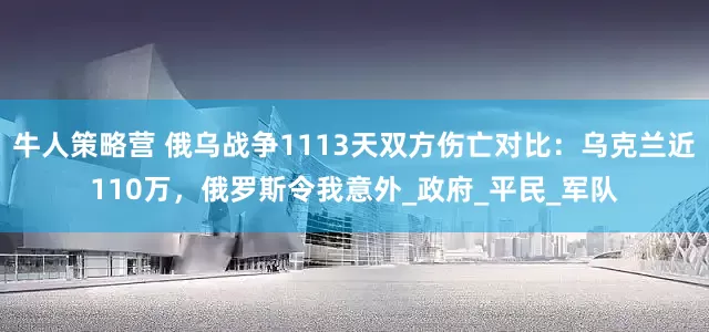 牛人策略营 俄乌战争1113天双方伤亡对比：乌克兰近110万，俄罗斯令我意外_政府_平民_军队