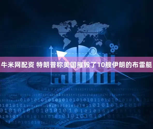 牛米网配资 特朗普称美国摧毁了10艘伊朗的布雷艇