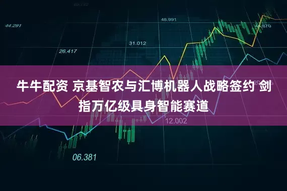 牛牛配资 京基智农与汇博机器人战略签约 剑指万亿级具身智能赛道