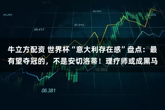 牛立方配资 世界杯“意大利存在感”盘点：最有望夺冠的，不是安切洛蒂！理疗师或成黑马