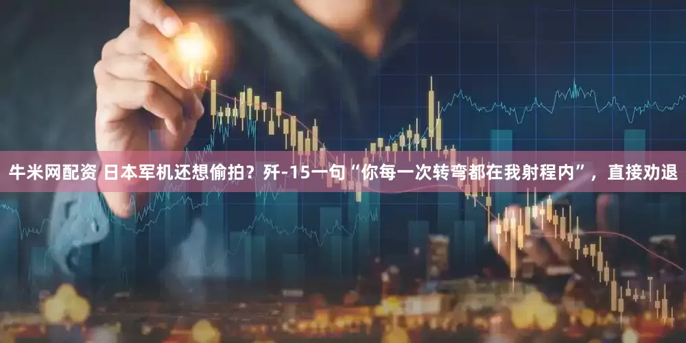 牛米网配资 日本军机还想偷拍？歼-15一句“你每一次转弯都在我射程内”，直接劝退