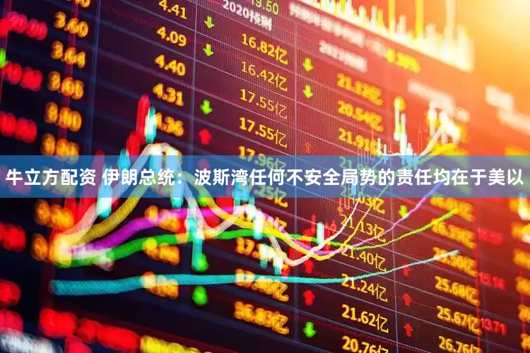 牛立方配资 伊朗总统：波斯湾任何不安全局势的责任均在于美以