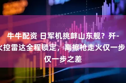 牛牛配资 日军机挑衅山东舰？歼-15火控雷达全程锁定，离擦枪走火仅一步之差