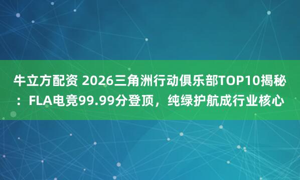 牛立方配资 2026三角洲行动俱乐部TOP10揭秘：FLA电竞99.99分登顶，纯绿护航成行业核心
