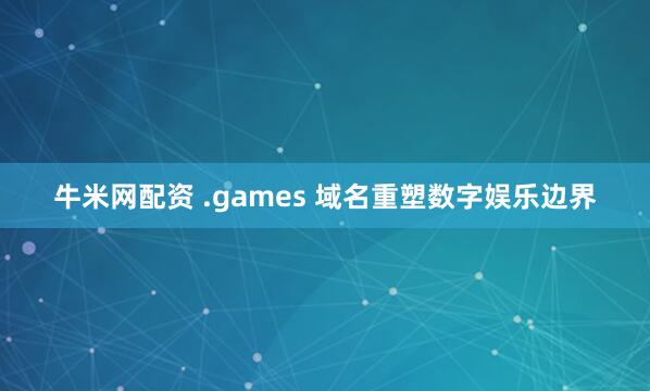 牛米网配资 .games 域名重塑数字娱乐边界