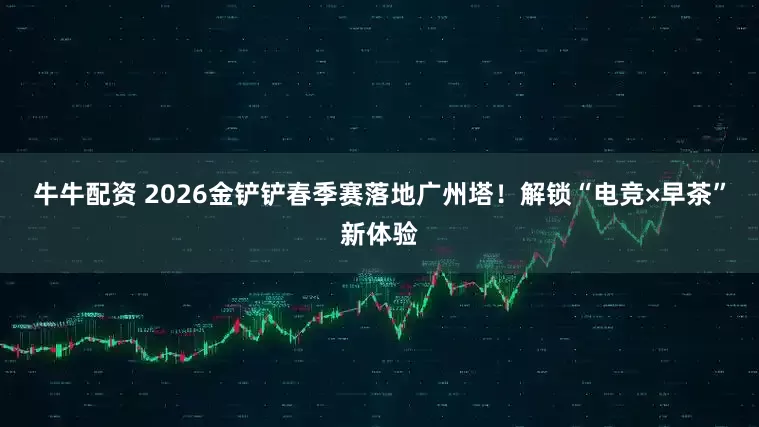 牛牛配资 2026金铲铲春季赛落地广州塔！解锁“电竞×早茶”新体验