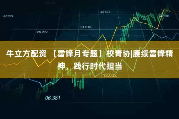 牛立方配资 【雷锋月专题】校青协|赓续雷锋精神，践行时代担当