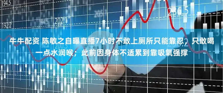 牛牛配资 陈敏之自曝直播7小时不敢上厕所只能靠忍，只敢喝一点水润喉；此前因身体不适累到靠吸氧强撑