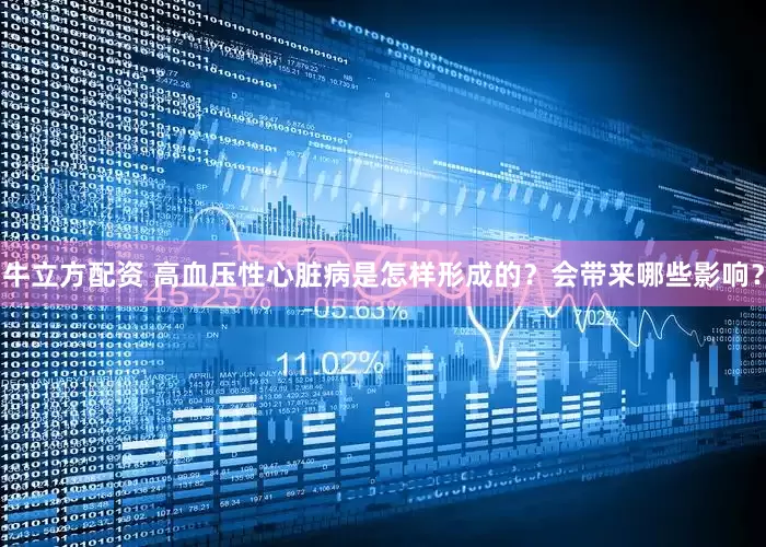 牛立方配资 高血压性心脏病是怎样形成的?会带来哪些影响?
