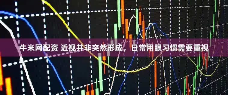 牛米网配资 近视并非突然形成，日常用眼习惯需要重视