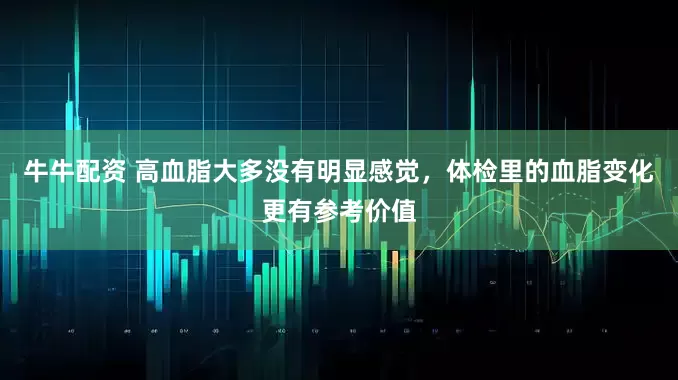 牛牛配资 高血脂大多没有明显感觉，体检里的血脂变化更有参考价值