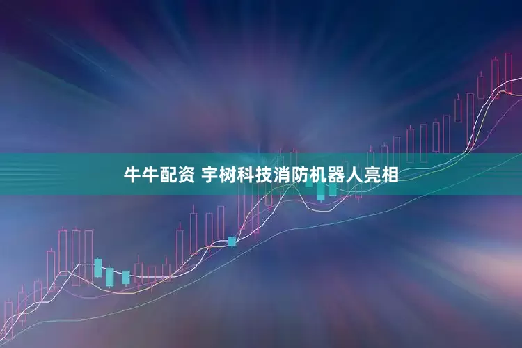 牛牛配资 宇树科技消防机器人亮相