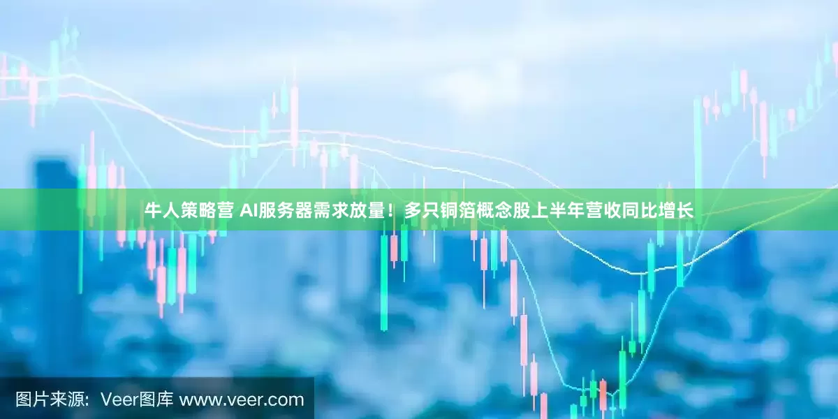 牛人策略营 AI服务器需求放量！多只铜箔概念股上半年营收同比增长