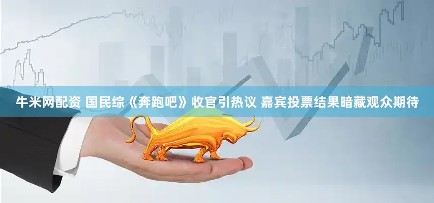 牛米网配资 国民综《奔跑吧》收官引热议 嘉宾投票结果暗藏观众期待